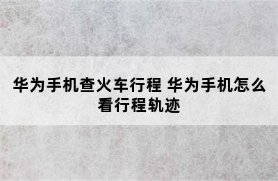 华为手机查火车行程 华为手机怎么看行程轨迹